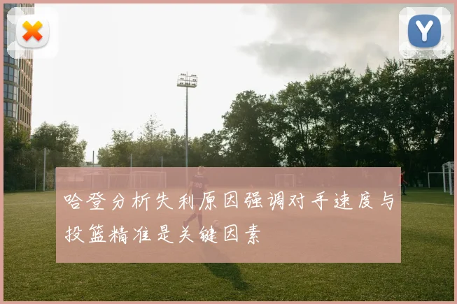 哈登分析失利原因强调对手速度与投篮精准是关键因素