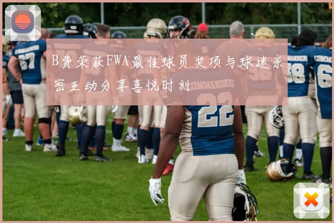 B费荣获FWA最佳球员奖项与球迷亲密互动分享喜悦时刻