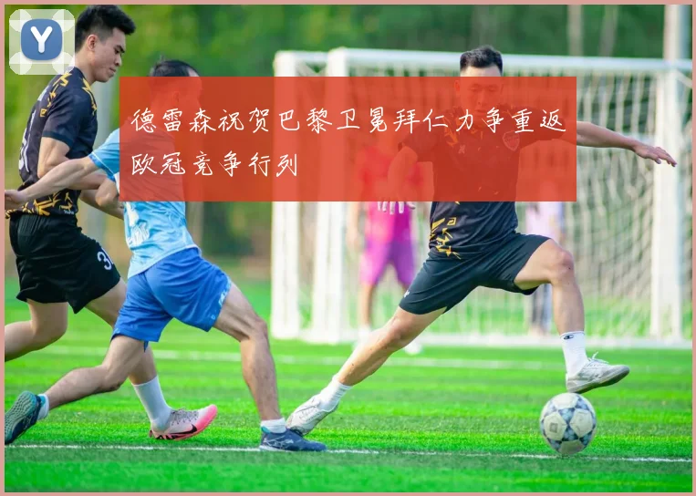 德雷森祝贺巴黎卫冕拜仁力争重返欧冠竞争行列