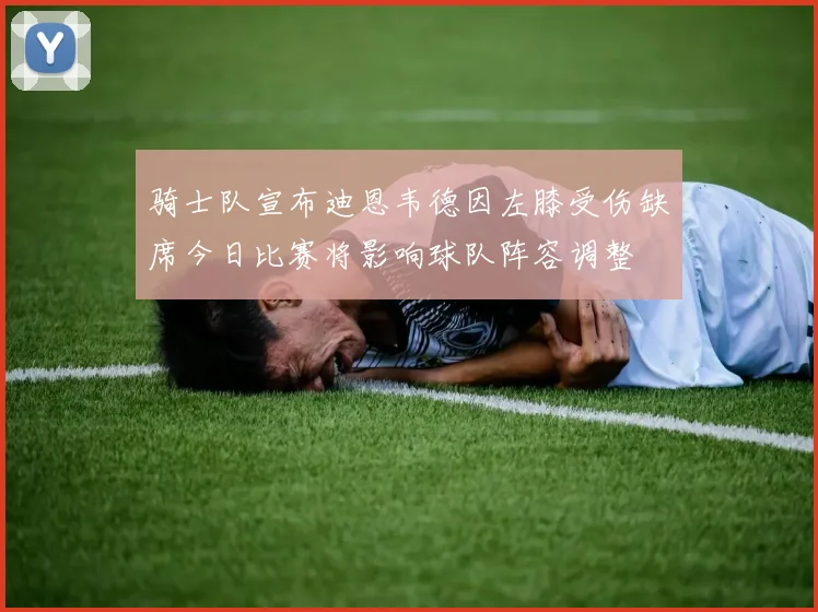 骑士队宣布迪恩韦德因左膝受伤缺席今日比赛将影响球队阵容调整