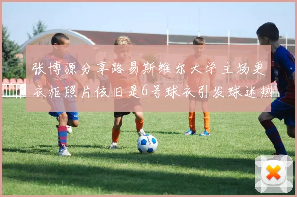 张博源分享路易斯维尔大学主场更衣柜照片依旧是6号球衣引发球迷热议