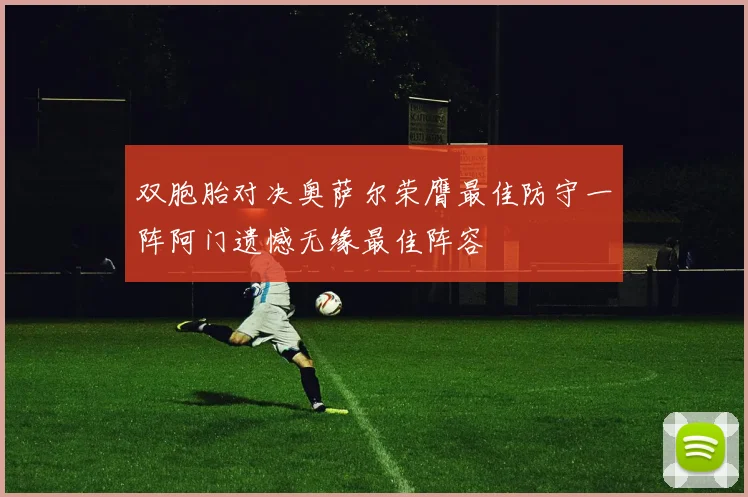 双胞胎对决奥萨尔荣膺最佳防守一阵阿门遗憾无缘最佳阵容