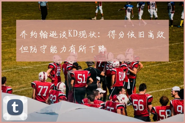 乔约翰逊谈KD现状：得分依旧高效但防守能力有所下降