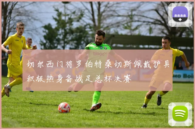 切尔西门将罗伯特桑切斯佩戴护具积极热身备战足总杯决赛