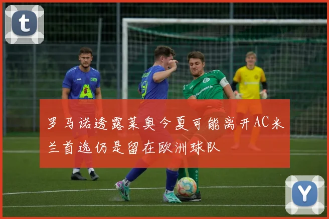 罗马诺透露莱奥今夏可能离开AC米兰首选仍是留在欧洲球队