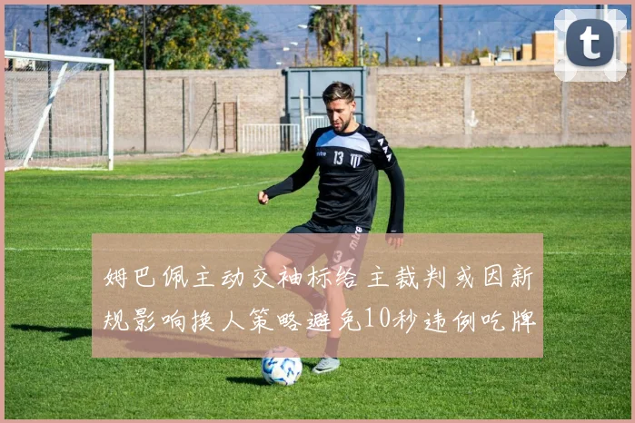 姆巴佩主动交袖标给主裁判或因新规影响换人策略避免10秒违例吃牌