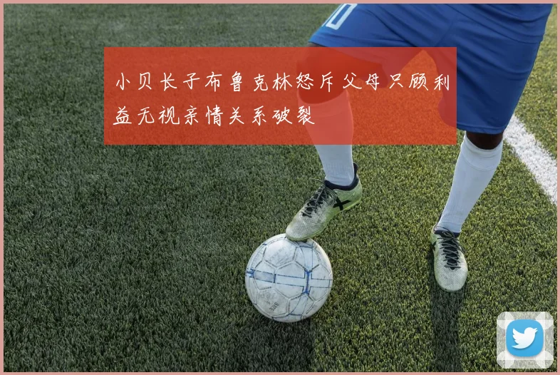 小贝长子布鲁克林怒斥父母只顾利益无视亲情关系破裂