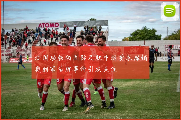 法国助教向国际足联申诉要求撤销奥利塞黄牌事件引发关注