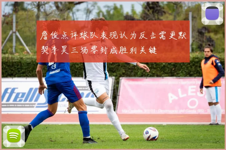 詹俊点评球队表现认为反击需更默契李昊三场零封成胜利关键