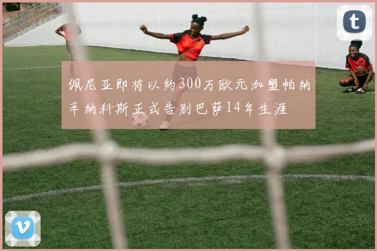 佩尼亚即将以约300万欧元加盟帕纳辛纳科斯正式告别巴萨14年生涯
