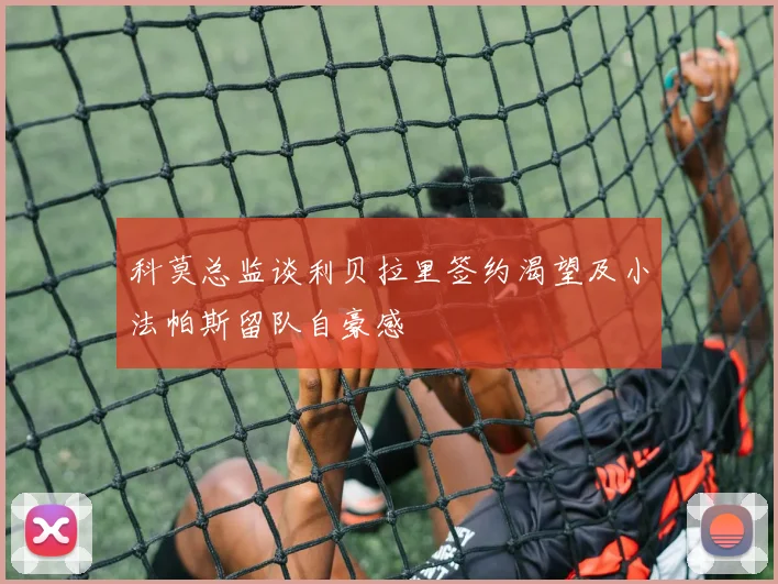 科莫总监谈利贝拉里签约渴望及小法帕斯留队自豪感