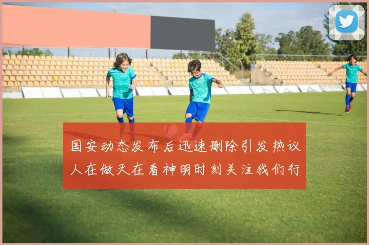 国安动态发布后迅速删除引发热议人在做天在看神明时刻关注我们行为