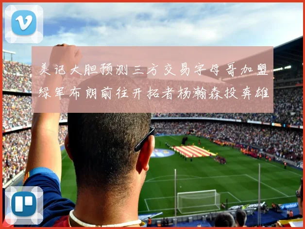 美记大胆预测三方交易字母哥加盟绿军布朗前往开拓者杨瀚森投奔雄鹿