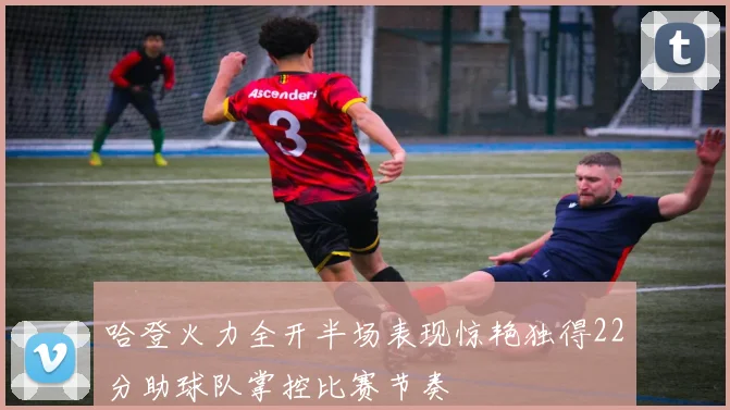 哈登火力全开半场表现惊艳独得22分助球队掌控比赛节奏