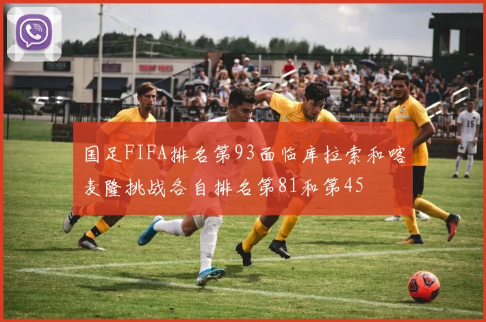 国足FIFA排名第93面临库拉索和喀麦隆挑战各自排名第81和第45