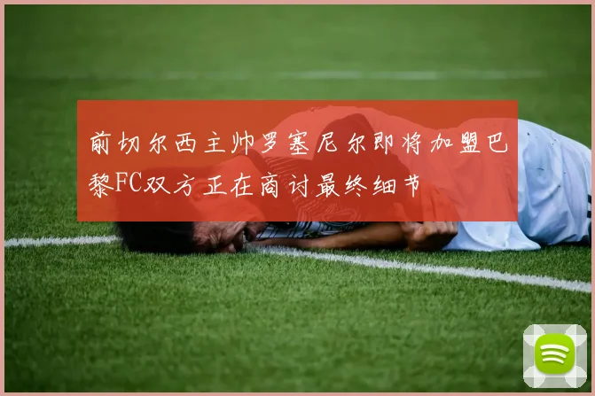 前切尔西主帅罗塞尼尔即将加盟巴黎FC双方正在商讨最终细节