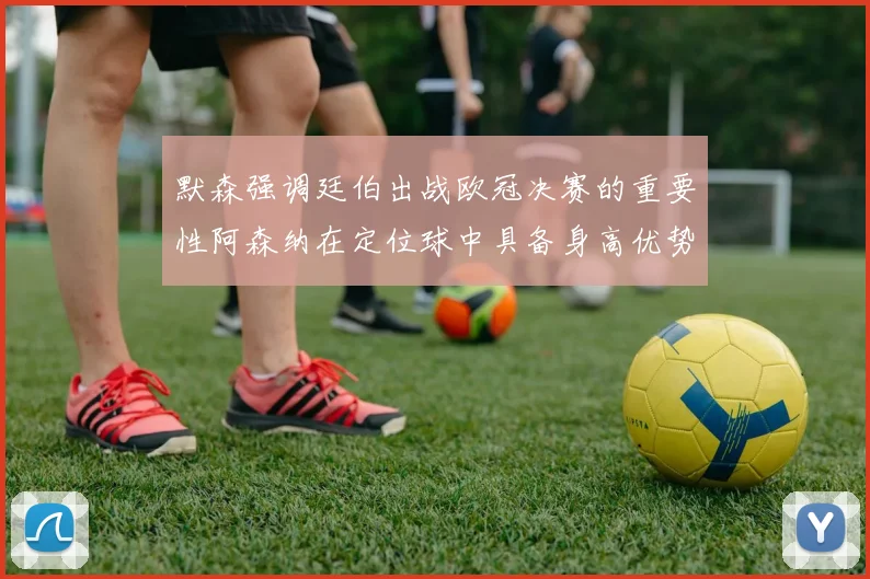 默森强调廷伯出战欧冠决赛的重要性阿森纳在定位球中具备身高优势
