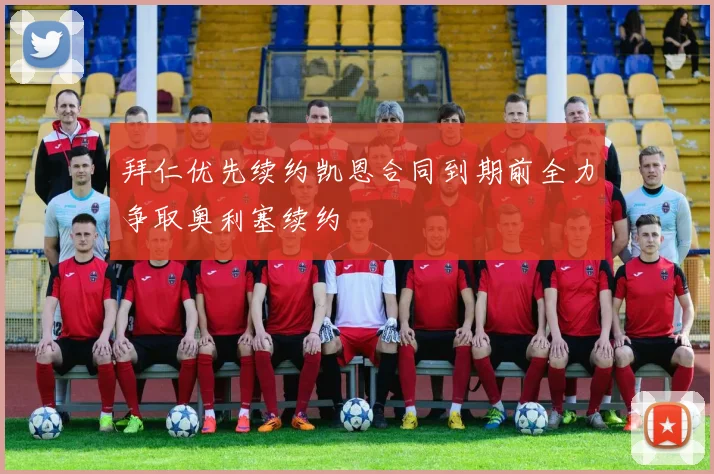 拜仁优先续约凯恩合同到期前全力争取奥利塞续约