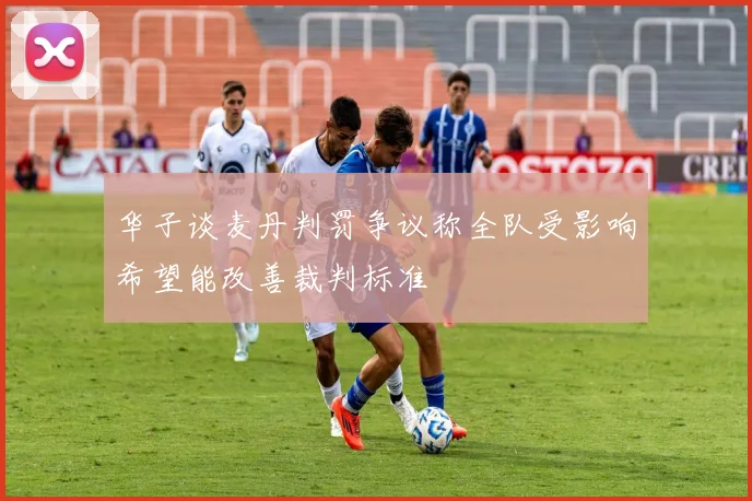 华子谈麦丹判罚争议称全队受影响希望能改善裁判标准