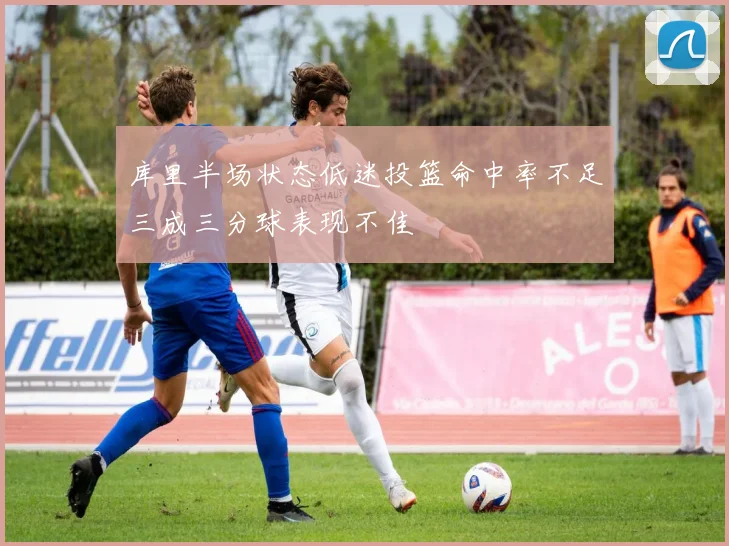 库里半场状态低迷投篮命中率不足三成三分球表现不佳