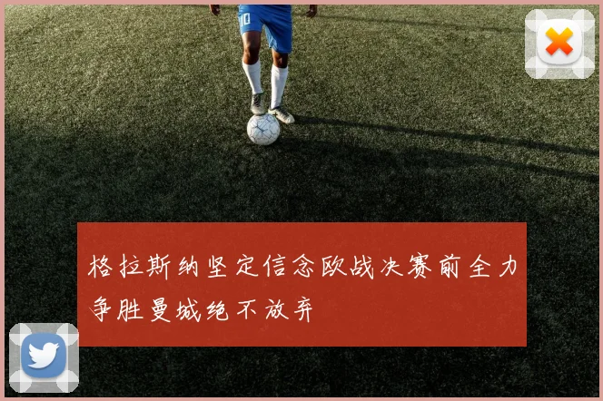 格拉斯纳坚定信念欧战决赛前全力争胜曼城绝不放弃
