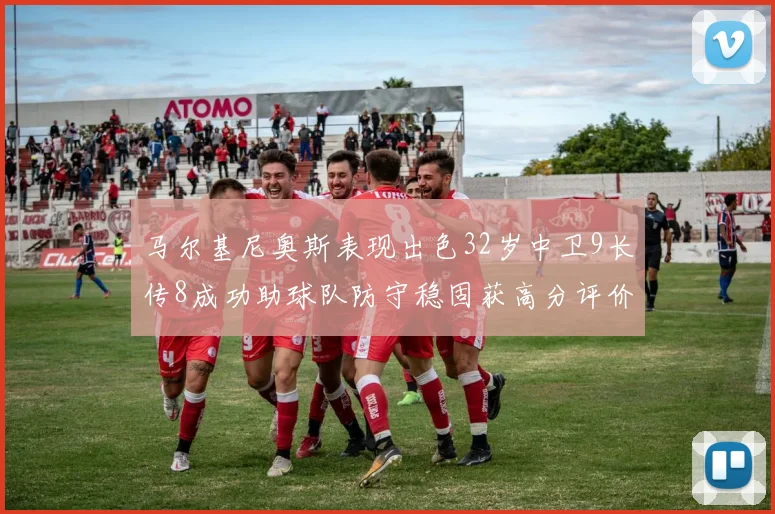 马尔基尼奥斯表现出色32岁中卫9长传8成功助球队防守稳固获高分评价